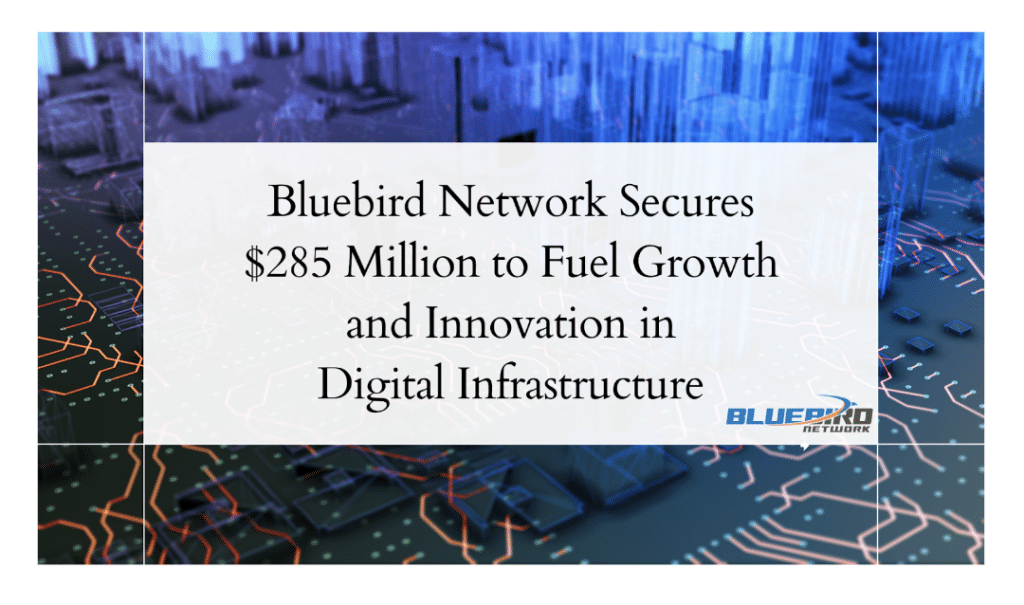 Bluebird Network Secures $285 Million to Fuel Growth and Innovation in Digital Infrastructure