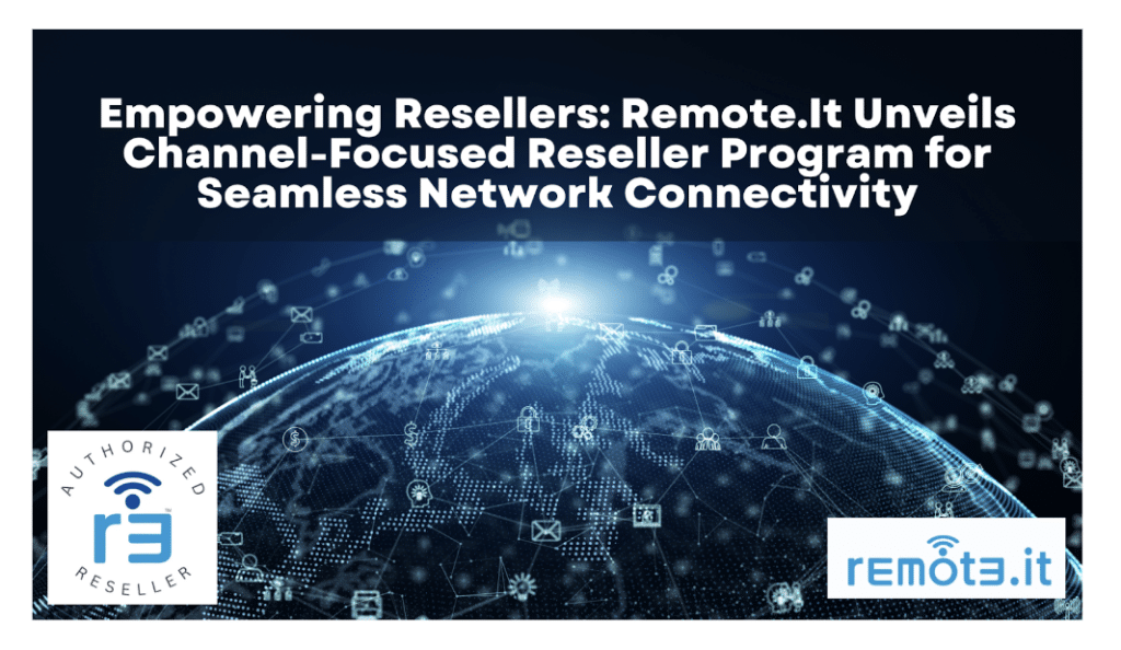 Empowering Resellers: Remote.It Unveils Channel-Focused Reseller Program for Seamless Network Connectivity