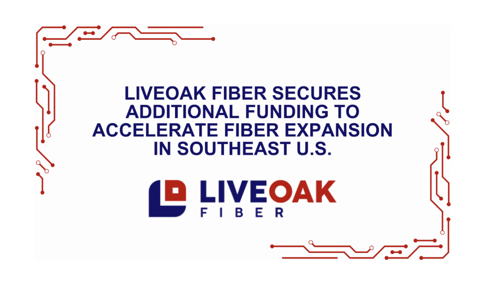 LiveOak Fiber Secures Additional Funding to Accelerate Fiber Expansion in Southeast U.S.